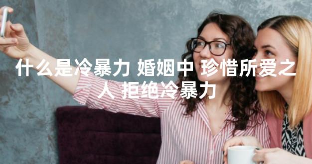 什么是冷暴力 婚姻中 珍惜所爱之人 拒绝冷暴力